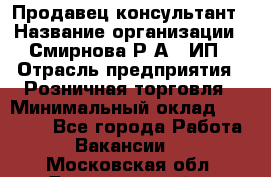 Продавец-консультант › Название организации ­ Смирнова Р.А., ИП › Отрасль предприятия ­ Розничная торговля › Минимальный оклад ­ 30 000 - Все города Работа » Вакансии   . Московская обл.,Долгопрудный г.